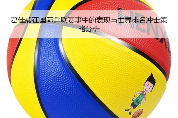 葛佳毅在国际乒联赛事中的表现与世界排名冲击策略分析