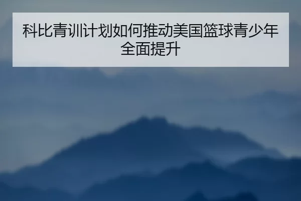 科比青训计划如何推动美国篮球青少年全面提升