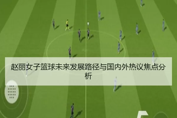 赵丽女子篮球未来发展路径与国内外热议焦点分析